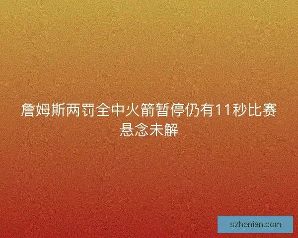 詹姆斯两罚全中火箭暂停仍有11秒比赛悬念未解