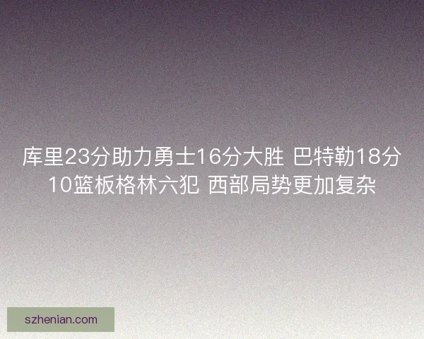 库里23分助力勇士16分大胜 巴特勒18分10篮板格林六犯 西部局势更加复杂