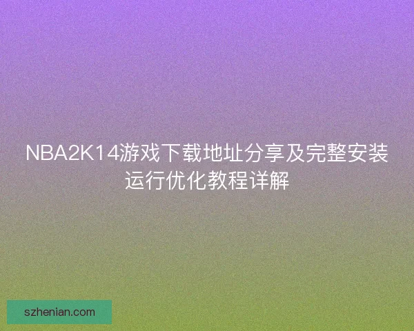 NBA2K14游戏下载地址分享及完整安装运行优化教程详解