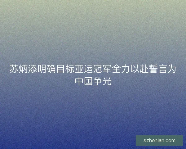 苏炳添明确目标亚运冠军全力以赴誓言为中国争光