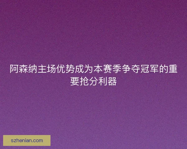 阿森纳主场优势成为本赛季争夺冠军的重要抢分利器