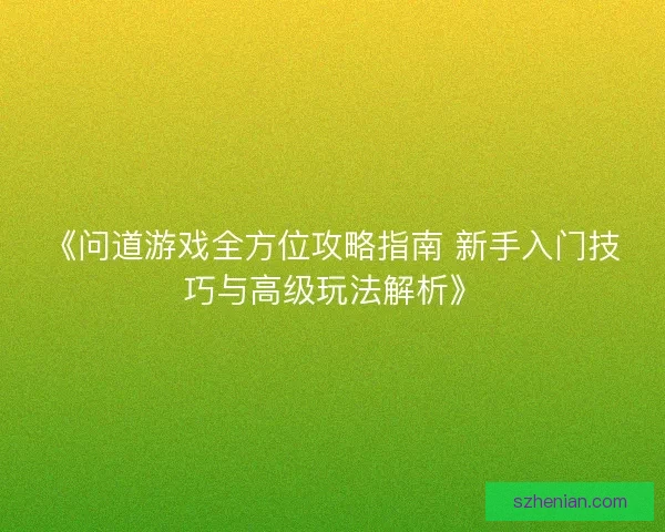 《问道游戏全方位攻略指南 新手入门技巧与高级玩法解析》